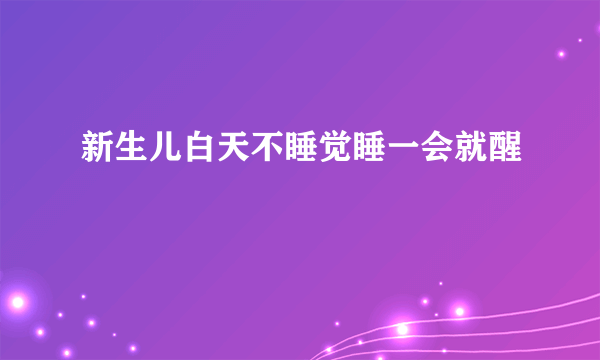 新生儿白天不睡觉睡一会就醒