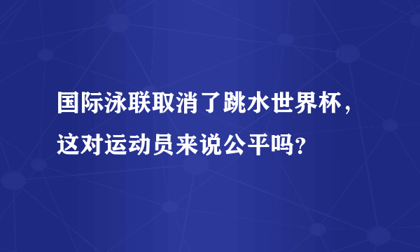 国际泳联取消了跳水世界杯，这对运动员来说公平吗？