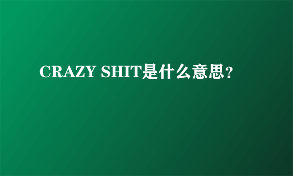 CRAZY SHIT是什么意思？