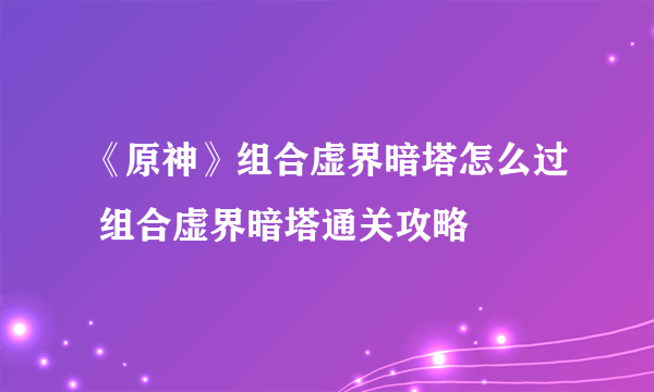 《原神》组合虚界暗塔怎么过 组合虚界暗塔通关攻略