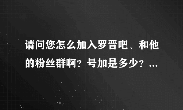 请问您怎么加入罗晋吧、和他的粉丝群啊？号加是多少？谢谢你？