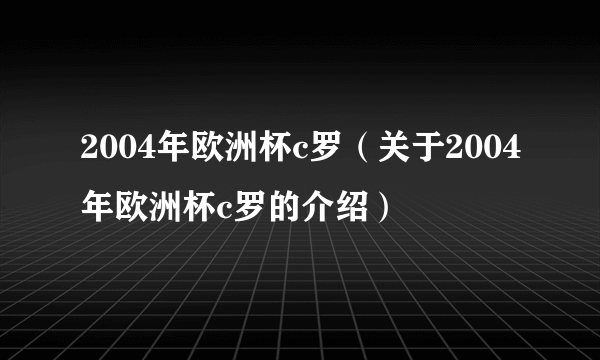 2004年欧洲杯c罗（关于2004年欧洲杯c罗的介绍）