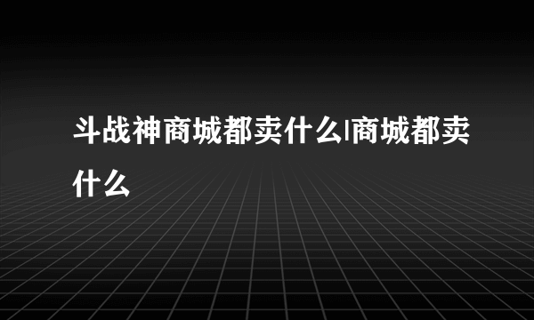 斗战神商城都卖什么|商城都卖什么