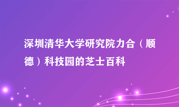 深圳清华大学研究院力合（顺德）科技园的芝士百科