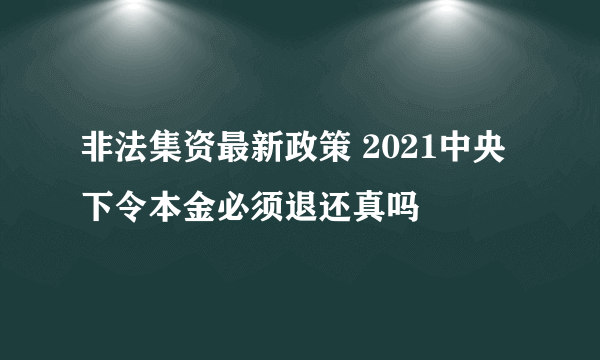 非法集资最新政策 2021中央下令本金必须退还真吗