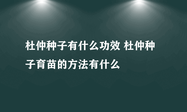 杜仲种子有什么功效 杜仲种子育苗的方法有什么