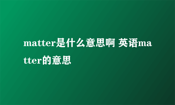 matter是什么意思啊 英语matter的意思