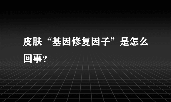 皮肤“基因修复因子”是怎么回事？