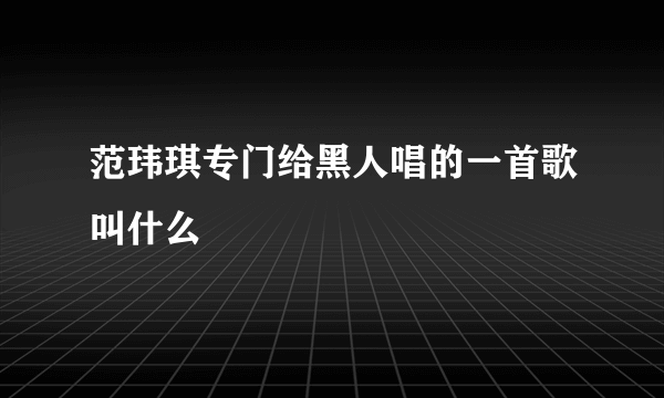 范玮琪专门给黑人唱的一首歌叫什么