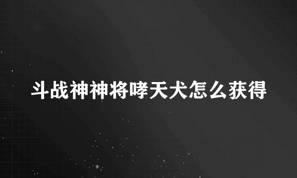 斗战神神将哮天犬怎么获得