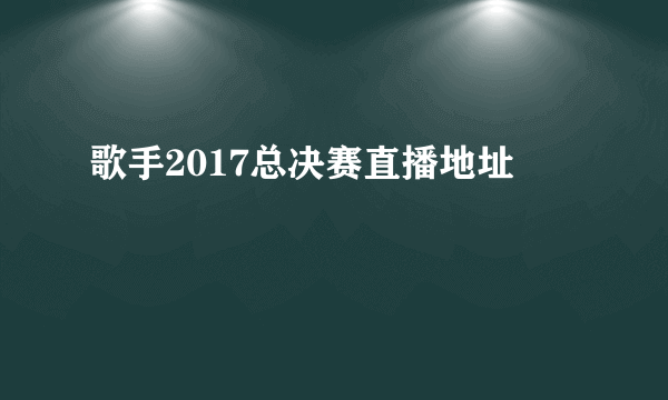 歌手2017总决赛直播地址