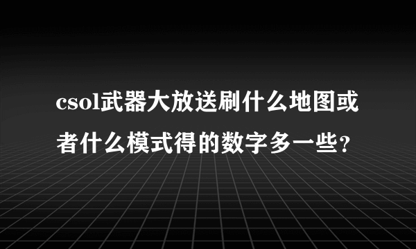 csol武器大放送刷什么地图或者什么模式得的数字多一些？