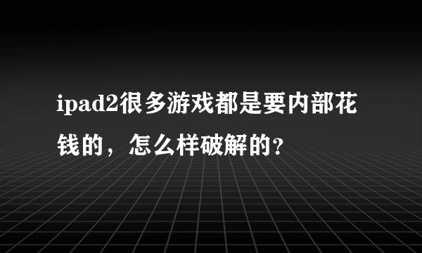 ipad2很多游戏都是要内部花钱的，怎么样破解的？