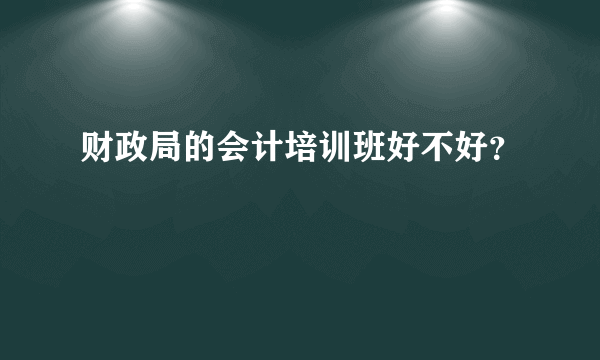 财政局的会计培训班好不好？