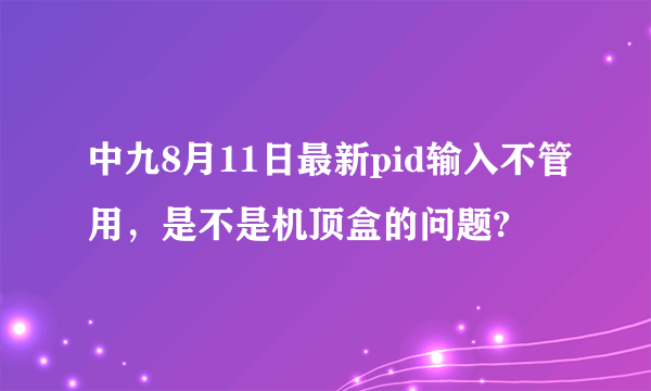 中九8月11日最新pid输入不管用，是不是机顶盒的问题?