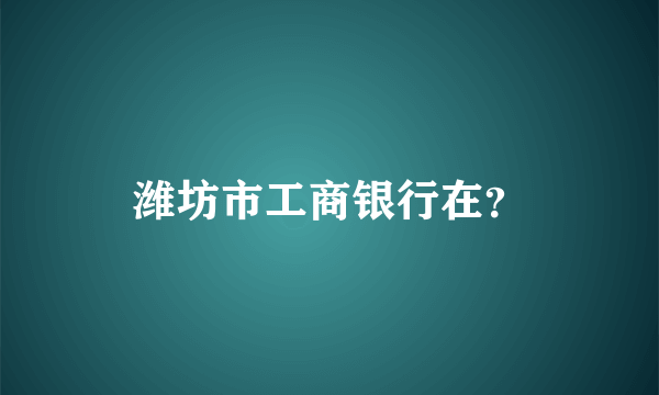 潍坊市工商银行在？