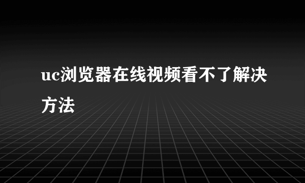 uc浏览器在线视频看不了解决方法