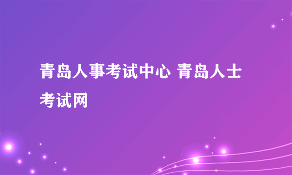 青岛人事考试中心 青岛人士考试网