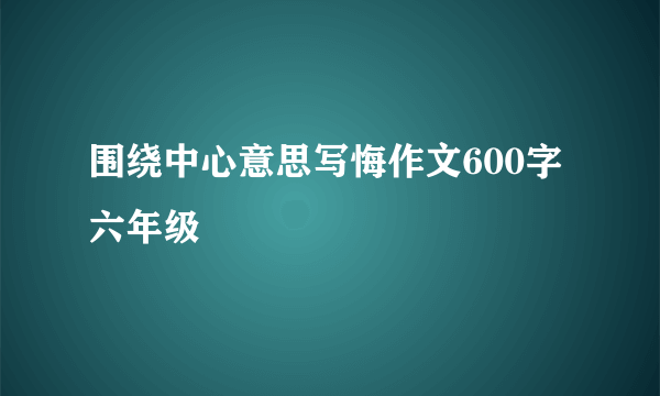 围绕中心意思写悔作文600字六年级