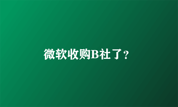 微软收购B社了？