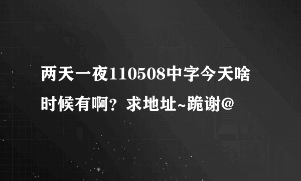 两天一夜110508中字今天啥时候有啊？求地址~跪谢@