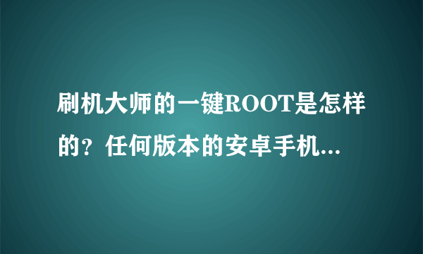 刷机大师的一键ROOT是怎样的？任何版本的安卓手机都可以适用的么？