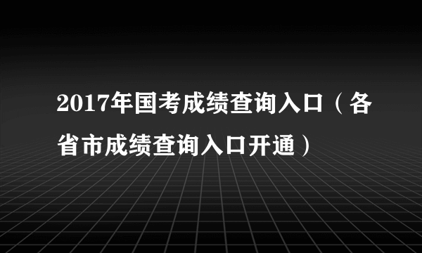 2017年国考成绩查询入口（各省市成绩查询入口开通）