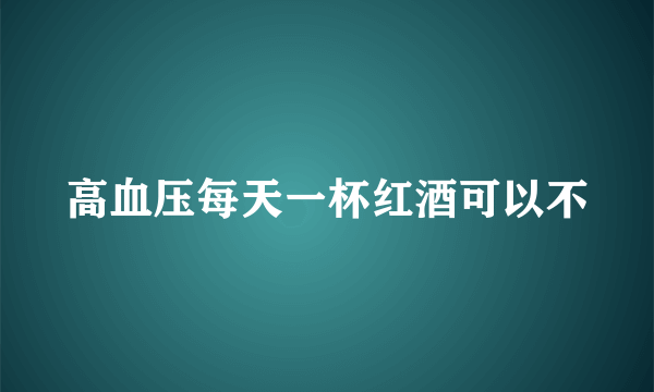 高血压每天一杯红酒可以不