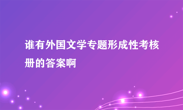 谁有外国文学专题形成性考核册的答案啊