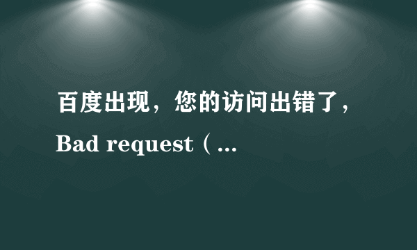 百度出现，您的访问出错了，Bad request（Invalid Hostname）！这是怎么回事？