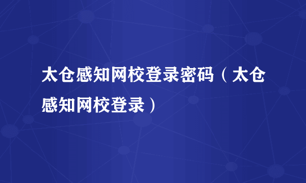 太仓感知网校登录密码（太仓感知网校登录）