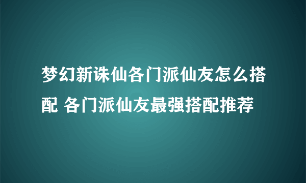 梦幻新诛仙各门派仙友怎么搭配 各门派仙友最强搭配推荐