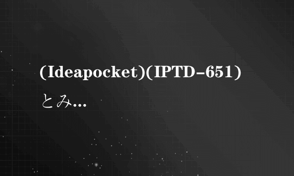 (Ideapocket)(IPTD-651)僕とみのりの甘～い性活 初音みのり种子下载，感谢哈