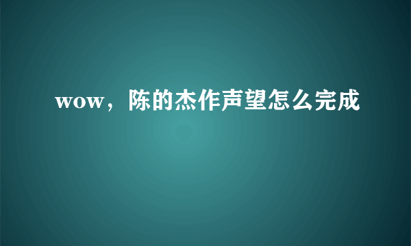 wow，陈的杰作声望怎么完成