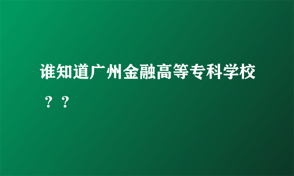 谁知道广州金融高等专科学校 ？？