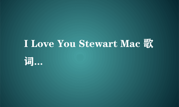 I Love You Stewart Mac 歌词中文意思是什么？！？？