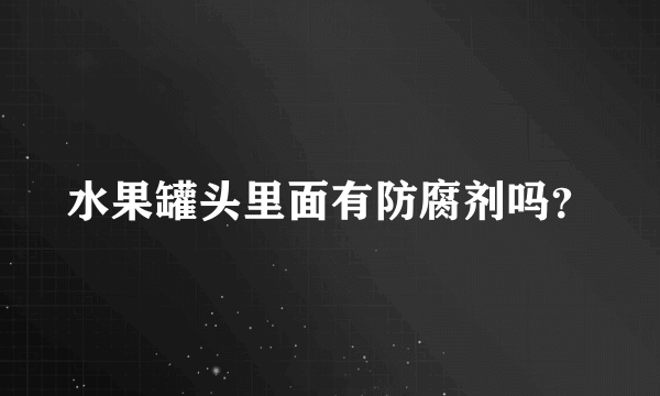 水果罐头里面有防腐剂吗？