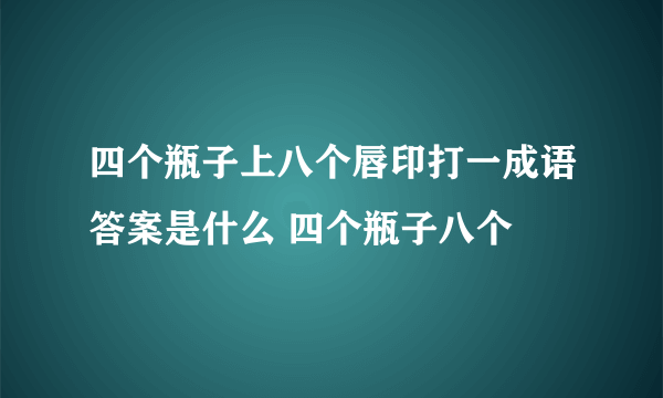 四个瓶子上八个唇印打一成语答案是什么 四个瓶子八个