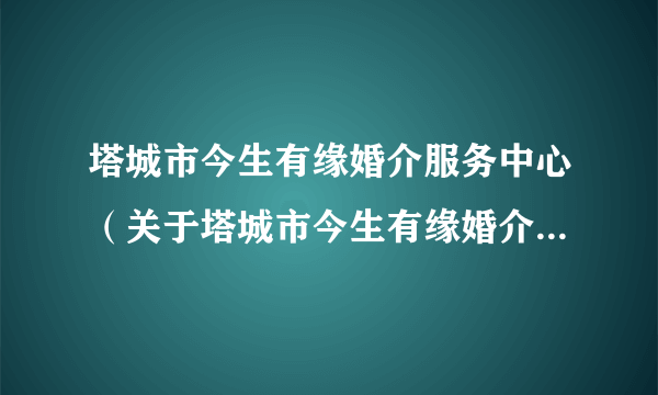 塔城市今生有缘婚介服务中心（关于塔城市今生有缘婚介服务中心的简介）