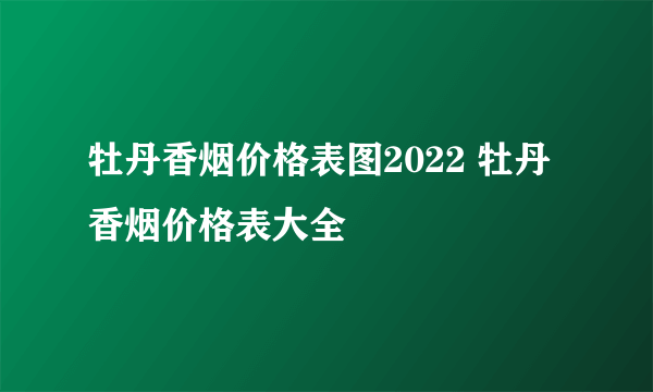 牡丹香烟价格表图2022 牡丹香烟价格表大全