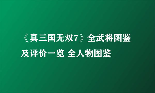 《真三国无双7》全武将图鉴及评价一览 全人物图鉴