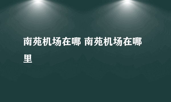 南苑机场在哪 南苑机场在哪里