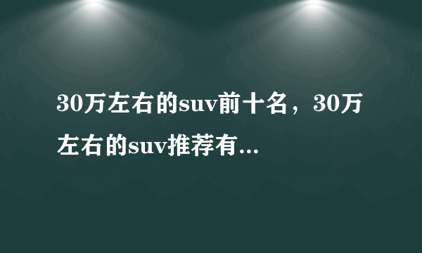 30万左右的suv前十名，30万左右的suv推荐有什么车好