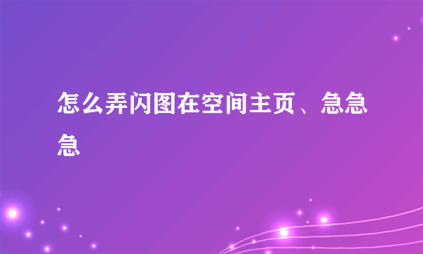 怎么弄闪图在空间主页、急急急