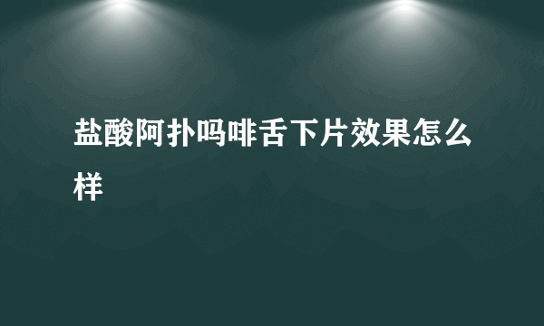 盐酸阿扑吗啡舌下片效果怎么样