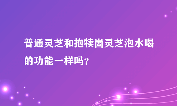 普通灵芝和抱犊崮灵芝泡水喝的功能一样吗？