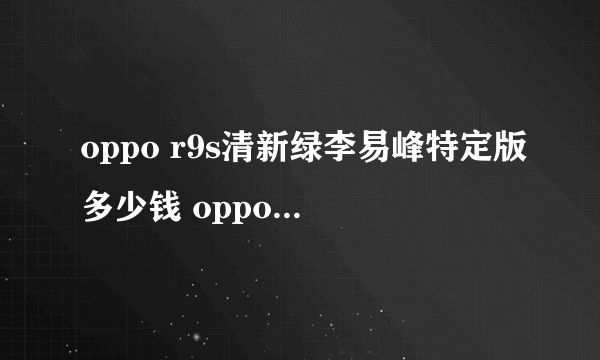 oppo r9s清新绿李易峰特定版多少钱 oppo r9s清新绿上市时间