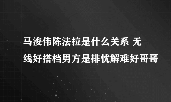 马浚伟陈法拉是什么关系 无线好搭档男方是排忧解难好哥哥