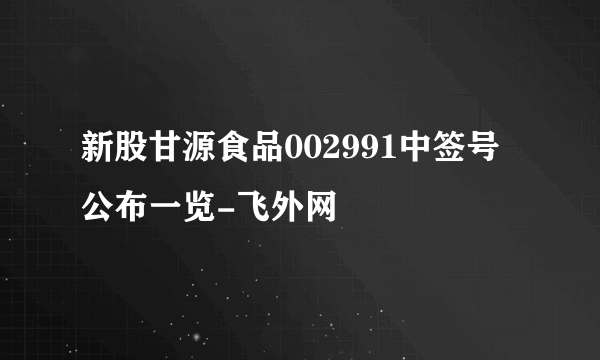 新股甘源食品002991中签号公布一览-飞外网