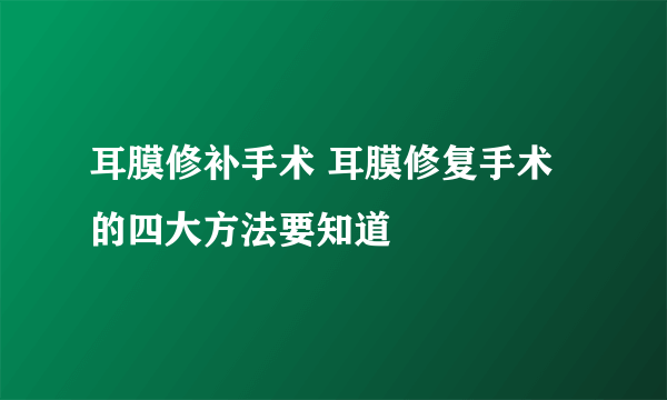 耳膜修补手术 耳膜修复手术的四大方法要知道